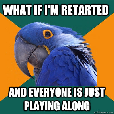 What if I'm retarted and everyone is just playing along - What if I'm retarted and everyone is just playing along  Paranoid Parrot