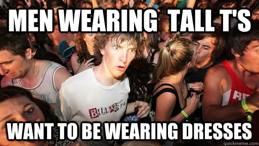Men wearing  tall T's Want to be wearing dresses  Sudden Clarity Clarence