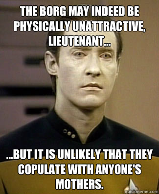 The borg may indeed be physically unattractive, lieutenant... 
 ...but it is unlikely that they copulate with anyone's mothers. - The borg may indeed be physically unattractive, lieutenant... 
 ...but it is unlikely that they copulate with anyone's mothers.  Doesnt Get it Data