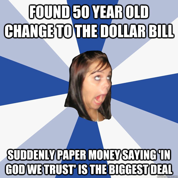 Found 50 year old change to the dollar bill suddenly paper money saying 'In God We trust' is the biggest deal  Annoying Facebook Girl