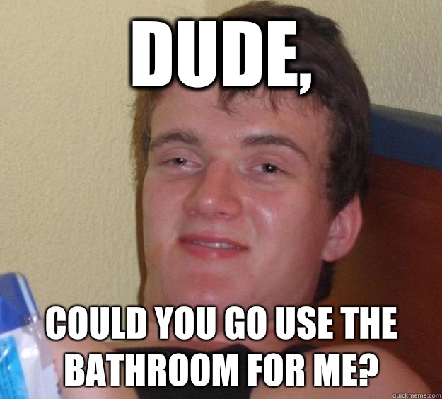 Dude, Could you go use the bathroom for me?  10 Guy