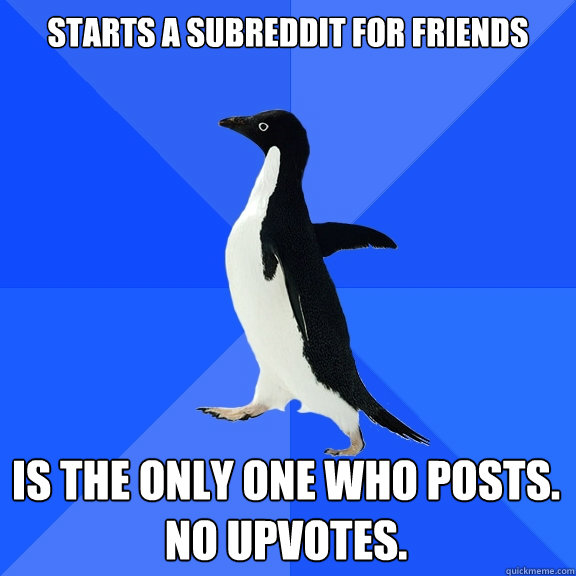 starts a subreddit for friends is the only one who posts.
no upvotes.  Socially Awkward Penguin