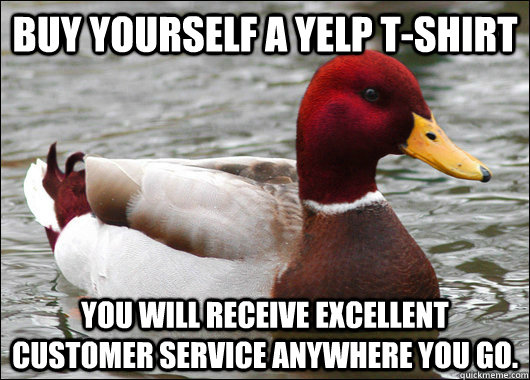 Buy yourself a Yelp t-shirt You will receive excellent customer service anywhere you go.  Malicious Advice Mallard