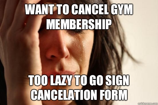 Want to cancel gym membership Too lazy to go sign cancelation form  First World Problems