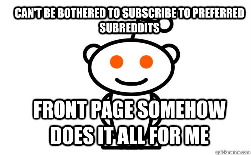Can't be bothered to subscribe to preferred subreddits Front page somehow does it all for me  Good Guy Reddit