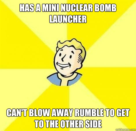 Has a mini nuclear bomb launcher can't blow away rumble to get to the other side - Has a mini nuclear bomb launcher can't blow away rumble to get to the other side  Fallout Guy