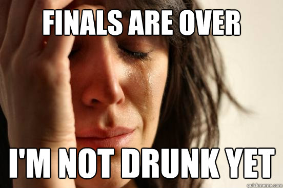 Finals are over i'm not drunk yet  First World Problems