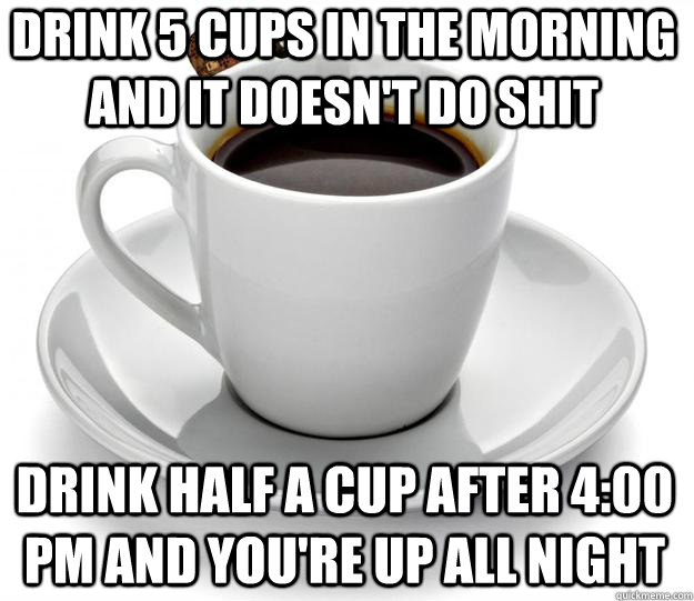 Drink 5 cups in the morning and it doesn't do shit Drink half a cup after 4:00 pm and you're up all night - Drink 5 cups in the morning and it doesn't do shit Drink half a cup after 4:00 pm and you're up all night  Misc