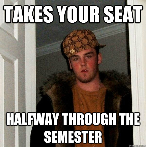 Takes your seat halfway through the semester  Scumbag Steve