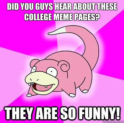 Did you guys hear about these college meme pages? they are so funny!  Slowpoke