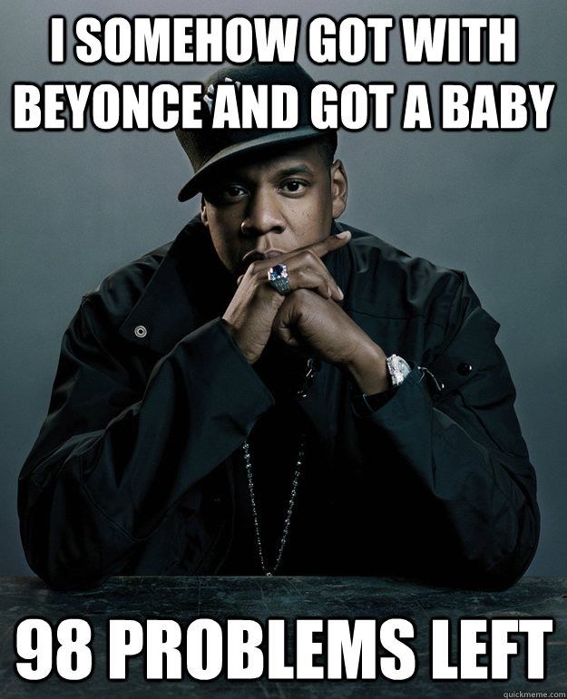 I somehow got with beyonce and got a baby 98 problems left  Jay Z Problems