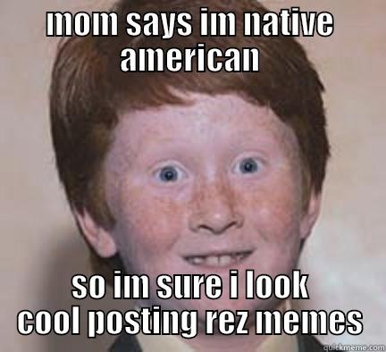 white people be like - MOM SAYS IM NATIVE AMERICAN SO IM SURE I LOOK COOL POSTING REZ MEMES Over Confident Ginger