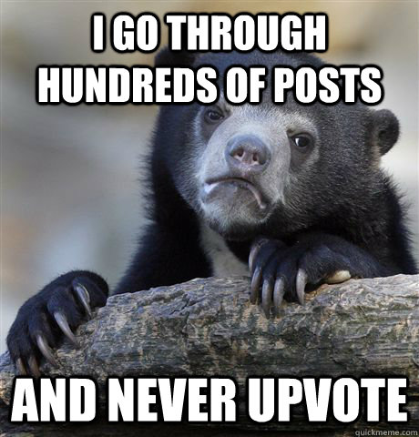 I go through hundreds of posts And never upvote  Confession Bear