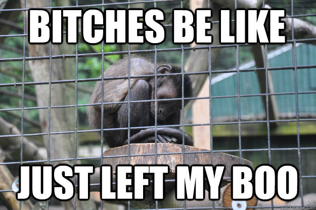 Bitches Be like Just left my boo   