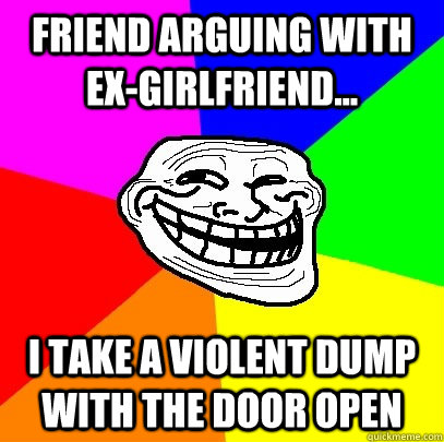 Friend arguing with ex-girlfriend... I TAKE A VIOLENT DUMP WITH THE DOOR OPEN  Troll Face