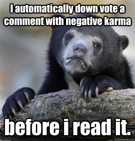 I automatically down vote a comment with negative karma   before i read it. - I automatically down vote a comment with negative karma   before i read it.  Confession Bear