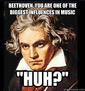 Beethoven, you are one of the biggest influences in music 