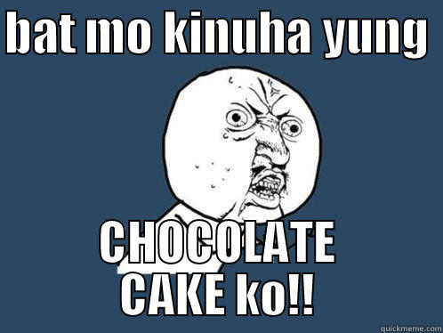 BAT MO KINUHA YUNG  CHOCOLATE CAKE KO!! Y U No