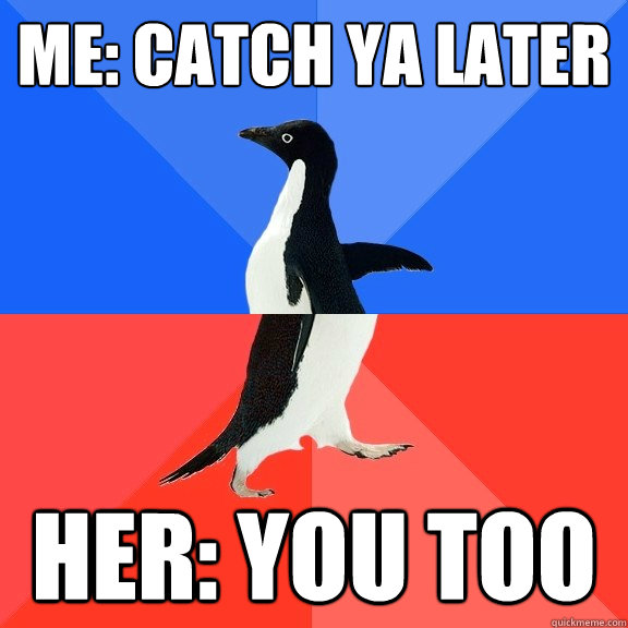 me: catch ya later her: you too  Socially Awkward Awesome Penguin