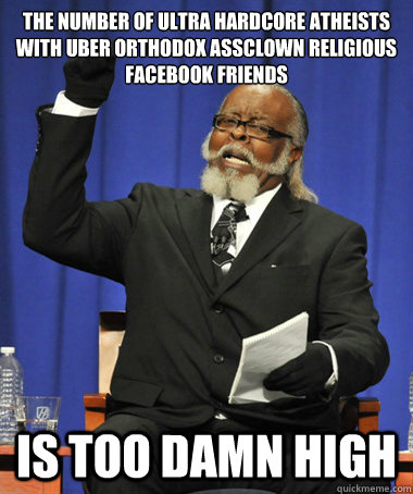 The number of ultra hardcore atheists with uber orthodox assclown religious facebook friends   is too damn high - The number of ultra hardcore atheists with uber orthodox assclown religious facebook friends   is too damn high  The Rent Is Too Damn High