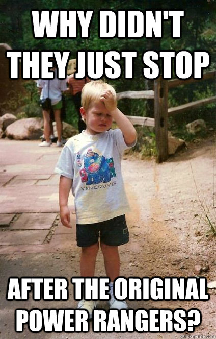 Why didn't they just stop after the original power rangers?  Regretful Toddler
