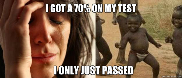 I got a 70% on my test I only just passed  First World Problems  Third World Success