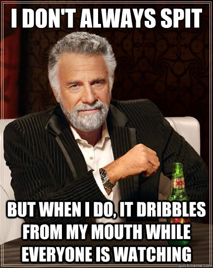 i don't always spit But when i do, it dribbles from my mouth while everyone is watching  The Most Interesting Man In The World