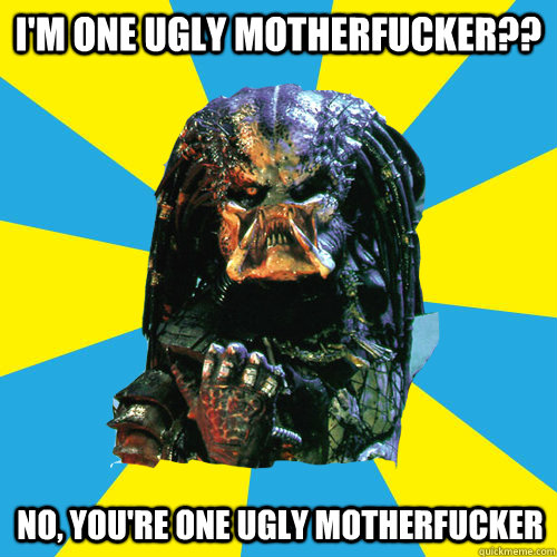 i'm one ugly motherfucker?? no, you're one ugly motherfucker - i'm one ugly motherfucker?? no, you're one ugly motherfucker  Successful Predator