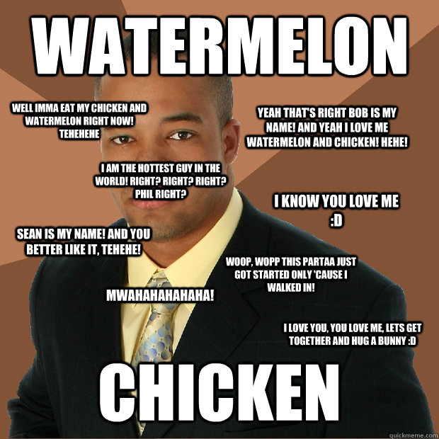 watermelon chicken Woop, wopp this partaa just got started only 'cause i walked in! Yeah that's right bob is my name! and yeah i love me watermelon and chicken! hehe! Mwahahahahaha! I know you love me :D I am the hottest guy in the world! Right? right? ri  Successful Black Man