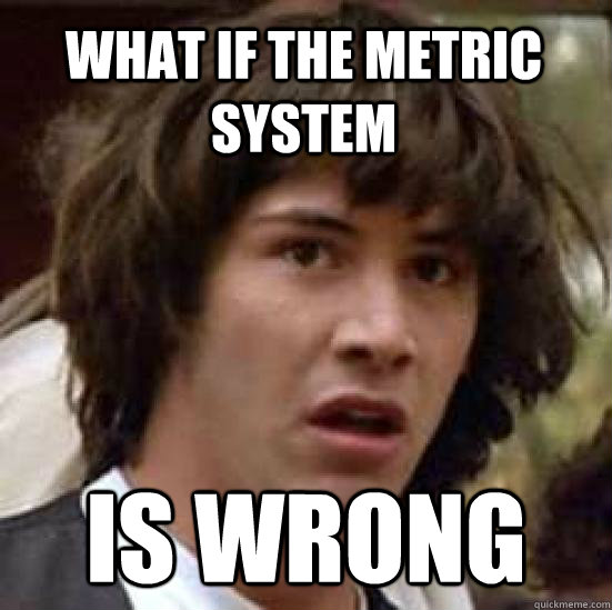 What if the metric system is wrong - What if the metric system is wrong  conspiracy keanu