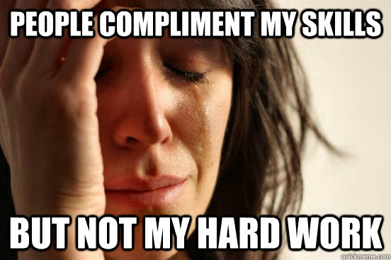 People compliment my skills but not my hard work  First World Problems