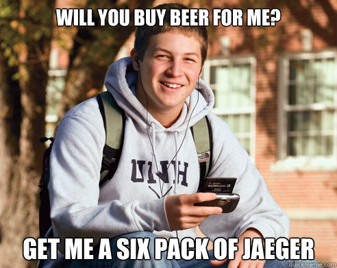 will you buy beer for me? 
get me a six pack of jaeger  College Freshman