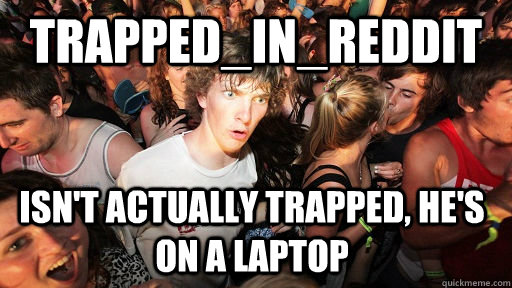 Trapped_in_Reddit isn't actually trapped, he's on a laptop - Trapped_in_Reddit isn't actually trapped, he's on a laptop  Sudden Clarity Clarence
