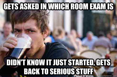 Gets asked in which room exam is Didn't know it just started, gets back to serious stuff  Lazy College Senior