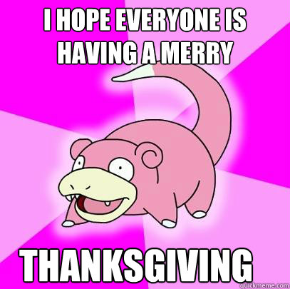 i hope everyone is having a merry Thanksgiving  Slowpoke