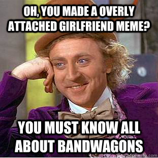 Oh, you made a overly attached girlfriend meme? You must know all about bandwagons  Creepy Wonka