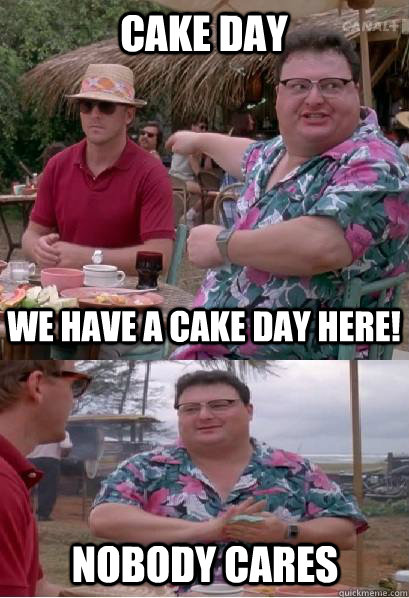 Cake day we have a cake day here! nobody cares  Nobody Cares