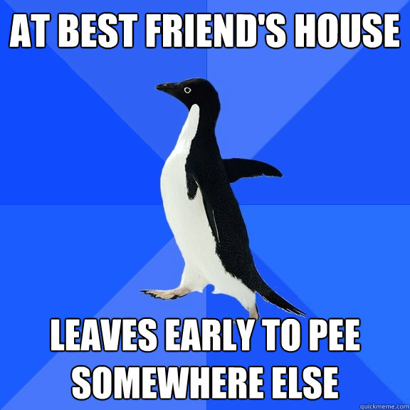 At best friend's house leaves early to pee somewhere else  Socially Awkward Penguin