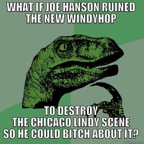 WHAT IF JOE HANSON RUINED THE NEW WINDYHOP TO DESTROY THE CHICAGO LINDY SCENE SO HE COULD BITCH ABOUT IT? Philosoraptor