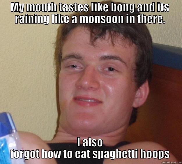 MY MOUTH TASTES LIKE BONG AND ITS RAINING LIKE A MONSOON IN THERE. I ALSO FORGOT HOW TO EAT SPAGHETTI HOOPS 10 Guy