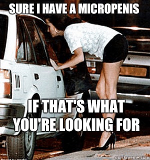 Sure I have a micropenis If that's what you're looking for    Karma Whore