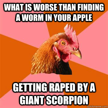 what is worse than finding a worm in your apple getting raped by a giant scorpion - what is worse than finding a worm in your apple getting raped by a giant scorpion  Anti-Joke Chicken