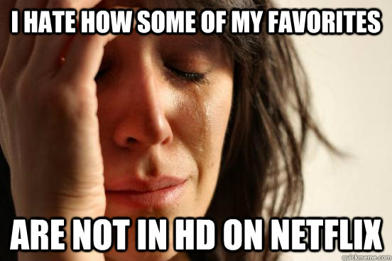 I hate how some of my favorites are not in hd on netflix  First World Problems