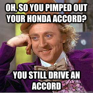 Oh, so you pimped out your honda accord? You still drive an accord - Oh, so you pimped out your honda accord? You still drive an accord  Condescending Wonka