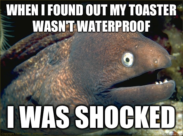 When I found out my toaster wasn't waterproof I was shocked  Bad Joke Eel