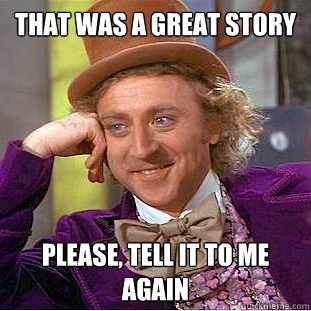 that was a great story please, tell it to me again  Psychotic Willy Wonka