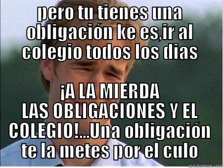 PERO TU TIENES UNA OBLIGACIÓN KE ES,IR AL COLEGIO TODOS LOS DIAS ¡A LA MIERDA LAS OBLIGACIONES Y EL COLEGIO!...UNA OBLIGACIÓN TE LA METES POR EL CULO 1990s Problems