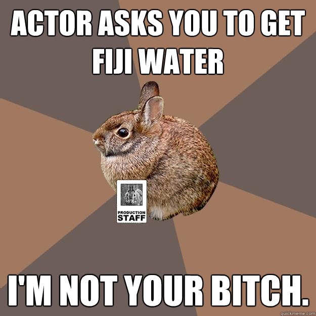 Actor Asks you to get Fiji water I'm not your bitch.  
