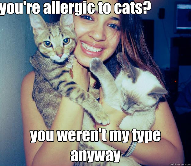 you're allergic to cats? you weren't my type anyway - you're allergic to cats? you weren't my type anyway  Crazy girl with cats