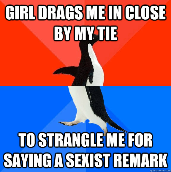 girl drags me in close by my tie to strangle me for saying a sexist remark  Socially Awesome Awkward Penguin